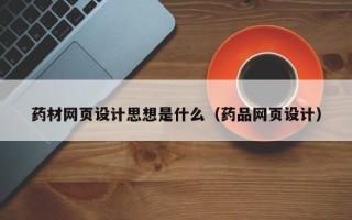 芜湖药材网页设计思想是什么（药品网页设计）